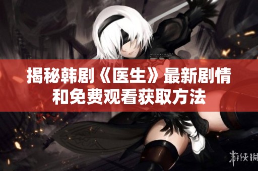 揭秘韩剧《医生》最新剧情和免费观看获取方法