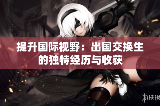 提升国际视野：出国交换生的独特经历与收获