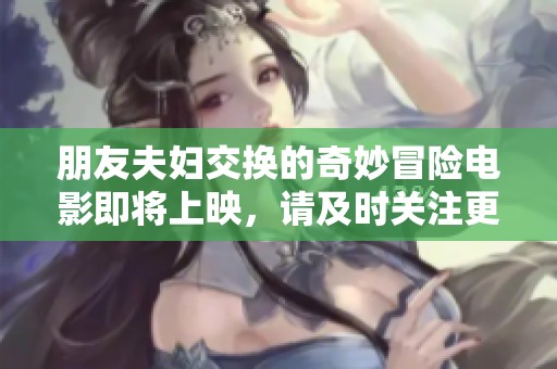 朋友夫妇交换的奇妙冒险电影即将上映，请及时关注更新时间