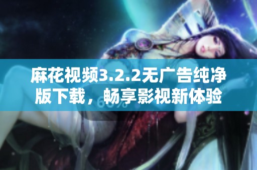 麻花视频3.2.2无广告纯净版下载，畅享影视新体验