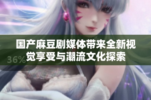 国产麻豆剧媒体带来全新视觉享受与潮流文化探索