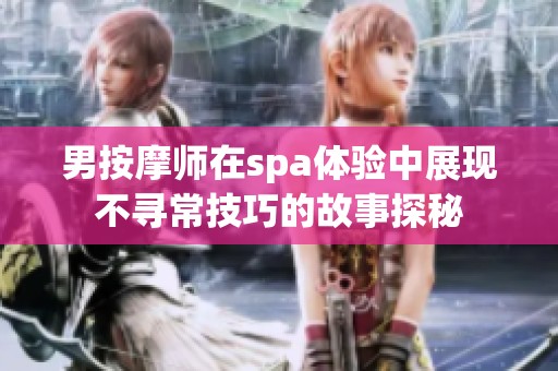 男按摩师在spa体验中展现不寻常技巧的故事探秘