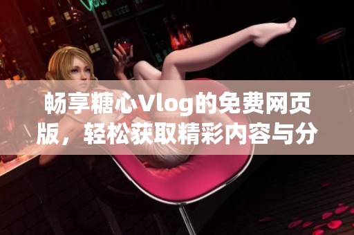 畅享糖心Vlog的免费网页版，轻松获取精彩内容与分享乐趣
