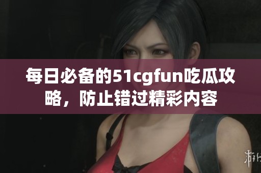 每日必备的51cgfun吃瓜攻略，防止错过精彩内容