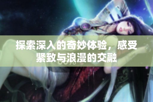 探索深入的奇妙体验，感受紧致与浪漫的交融