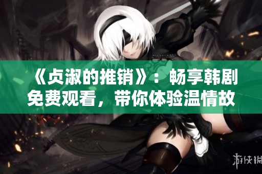 《贞淑的推销》：畅享韩剧免费观看，带你体验温情故事