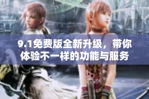 9.1免费版全新升级，带你体验不一样的功能与服务