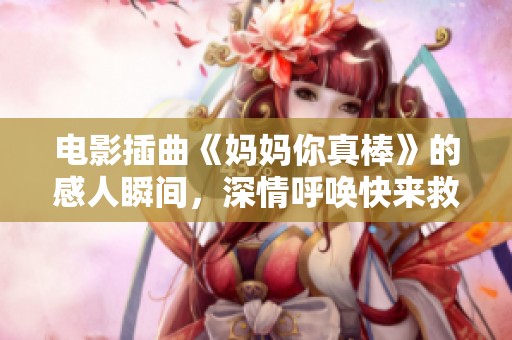 电影插曲《妈妈你真棒》的感人瞬间，深情呼唤快来救救我