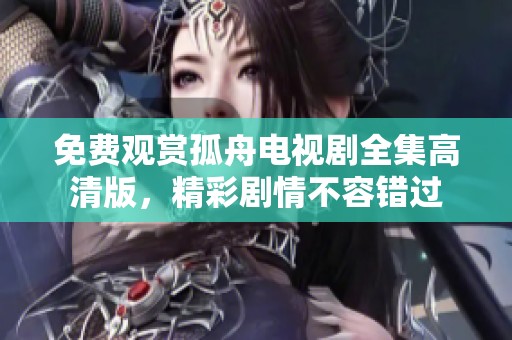 免费观赏孤舟电视剧全集高清版，精彩剧情不容错过
