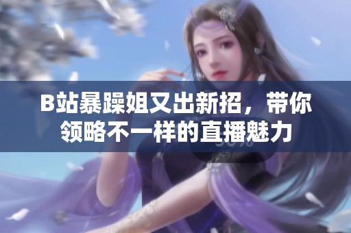 B站暴躁姐又出新招，带你领略不一样的直播魅力