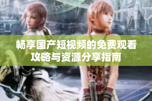 畅享国产短视频的免费观看攻略与资源分享指南