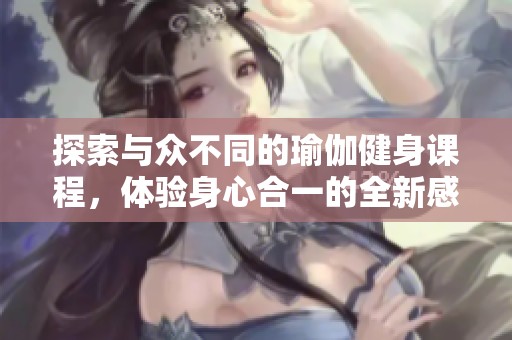 探索与众不同的瑜伽健身课程，体验身心合一的全新感受