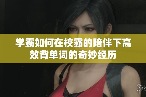 学霸如何在校霸的陪伴下高效背单词的奇妙经历