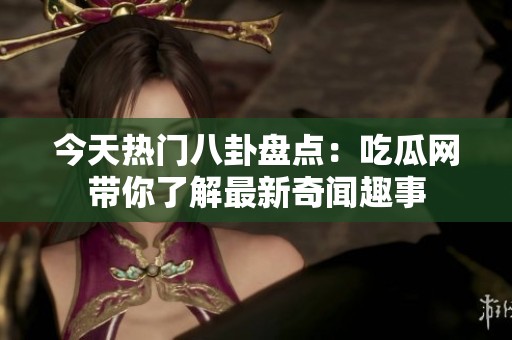 今天热门八卦盘点：吃瓜网带你了解最新奇闻趣事