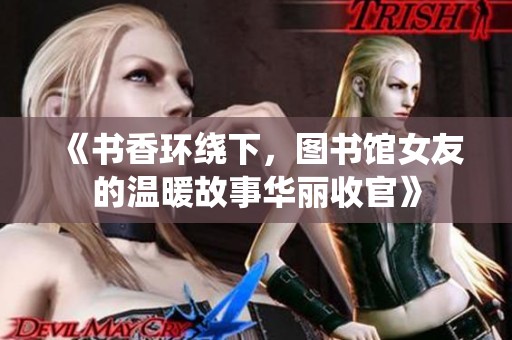 《书香环绕下，图书馆女友的温暖故事华丽收官》
