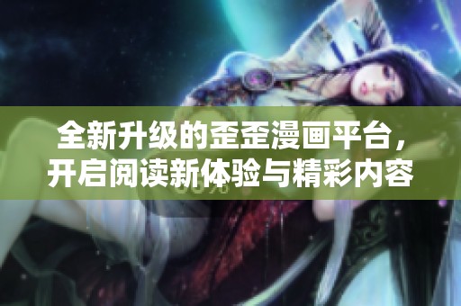 全新升级的歪歪漫画平台，开启阅读新体验与精彩内容分享