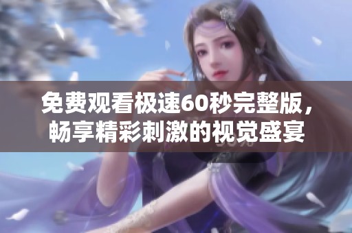 免费观看极速60秒完整版，畅享精彩刺激的视觉盛宴
