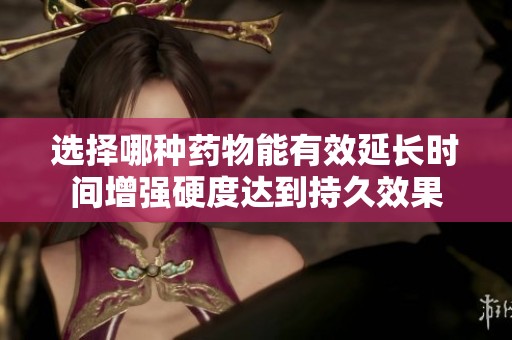 选择哪种药物能有效延长时间增强硬度达到持久效果