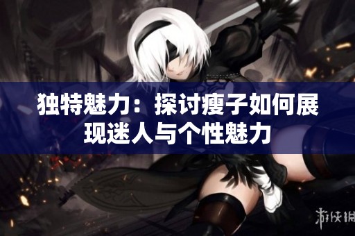 独特魅力：探讨瘦子如何展现迷人与个性魅力