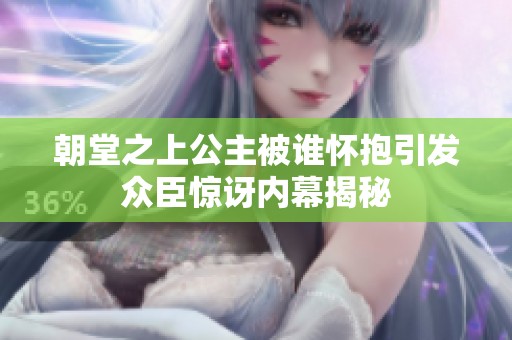 朝堂之上公主被谁怀抱引发众臣惊讶内幕揭秘