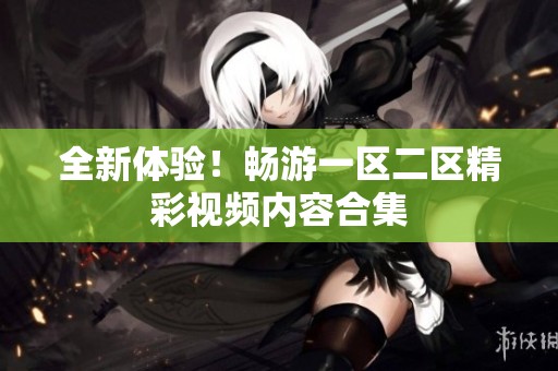 全新体验！畅游一区二区精彩视频内容合集