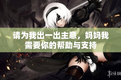 请为我出一出主意，妈妈我需要你的帮助与支持
