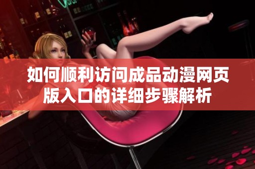 如何顺利访问成品动漫网页版入口的详细步骤解析