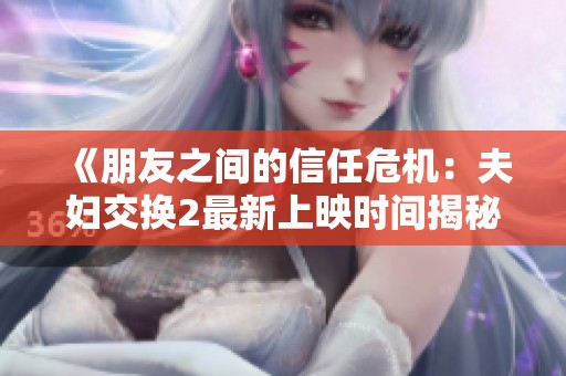 《朋友之间的信任危机：夫妇交换2最新上映时间揭秘》