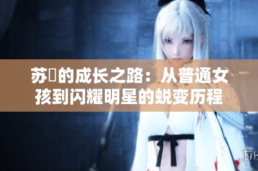 苏玥的成长之路：从普通女孩到闪耀明星的蜕变历程