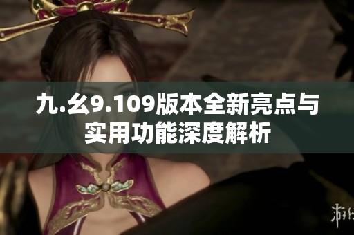 九.幺9.109版本全新亮点与实用功能深度解析