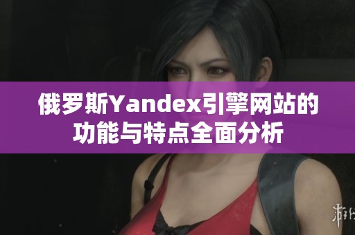 俄罗斯Yandex引擎网站的功能与特点全面分析