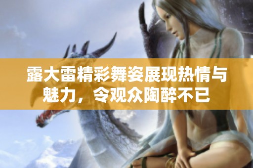 露大雷精彩舞姿展现热情与魅力，令观众陶醉不已