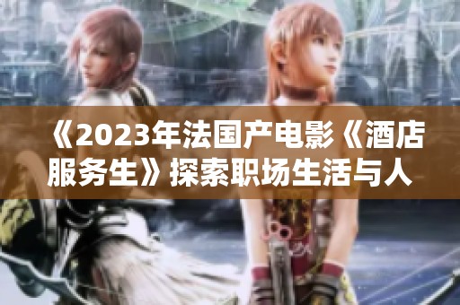《2023年法国产电影《酒店服务生》探索职场生活与人际关系》