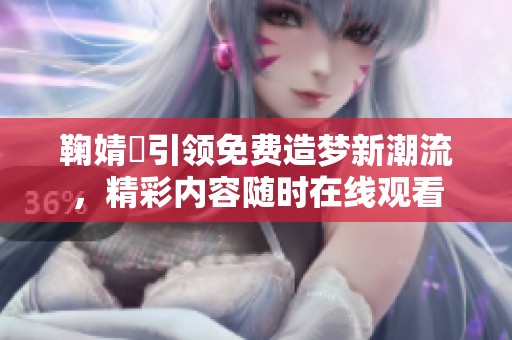 鞠婧祎引领免费造梦新潮流，精彩内容随时在线观看