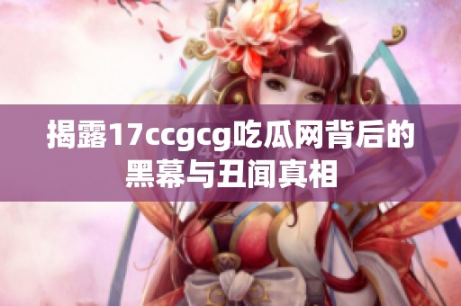 揭露17ccgcg吃瓜网背后的黑幕与丑闻真相