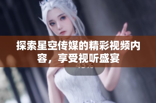 探索星空传媒的精彩视频内容，享受视听盛宴