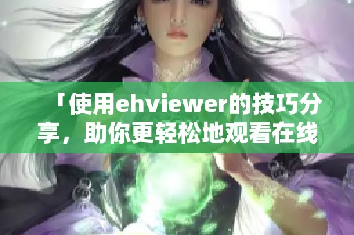 「使用ehviewer的技巧分享，助你更轻松地观看在线视频」