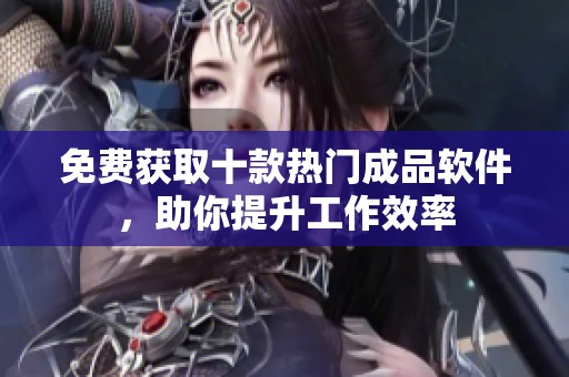 免费获取十款热门成品软件，助你提升工作效率
