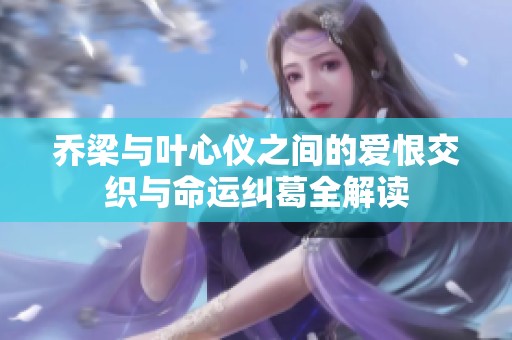 乔梁与叶心仪之间的爱恨交织与命运纠葛全解读