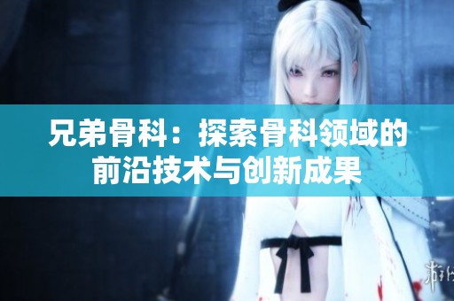 兄弟骨科：探索骨科领域的前沿技术与创新成果
