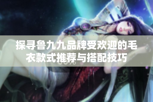 探寻鲁九九品牌受欢迎的毛衣款式推荐与搭配技巧