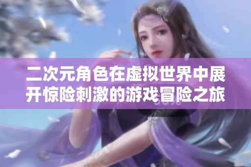 二次元角色在虚拟世界中展开惊险刺激的游戏冒险之旅