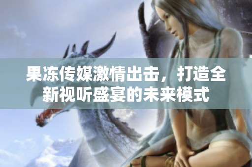 果冻传媒激情出击，打造全新视听盛宴的未来模式