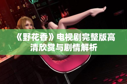 《野花香》电视剧完整版高清欣赏与剧情解析