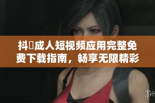 抖抈成人短视频应用完整免费下载指南，畅享无限精彩内容