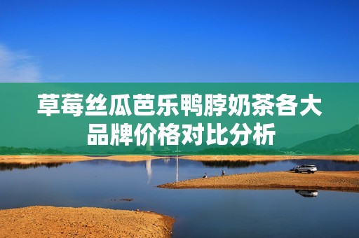 草莓丝瓜芭乐鸭脖奶茶各大品牌价格对比分析