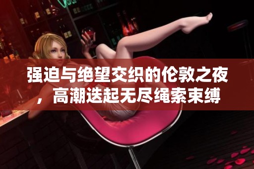 强迫与绝望交织的伦敦之夜，高潮迭起无尽绳索束缚