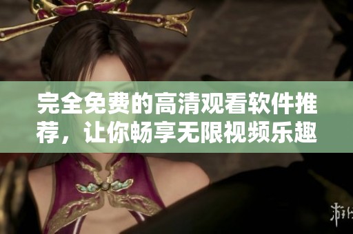 完全免费的高清观看软件推荐，让你畅享无限视频乐趣