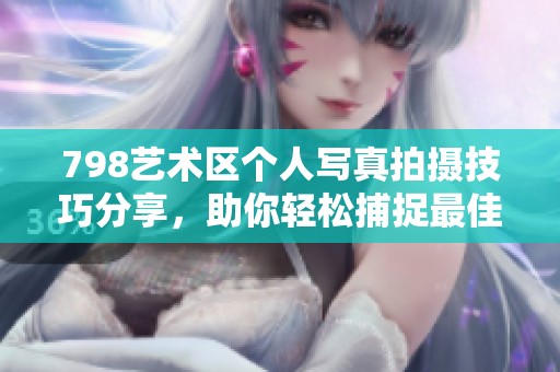 798艺术区个人写真拍摄技巧分享，助你轻松捕捉最佳瞬间