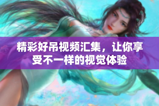 精彩好吊视频汇集，让你享受不一样的视觉体验